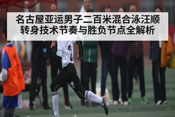 名古屋亚运男子二百米混合泳汪顺转身技术节奏与胜负节点全解析 - c7